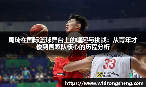 周琦在国际篮球舞台上的崛起与挑战：从青年才俊到国家队核心的历程分析