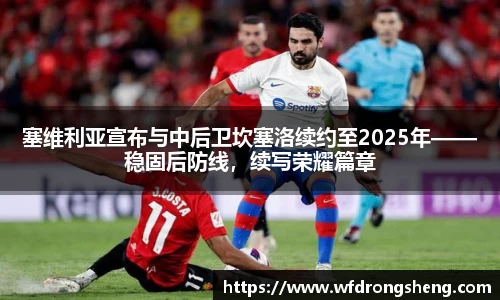 塞维利亚宣布与中后卫坎塞洛续约至2025年——稳固后防线，续写荣耀篇章