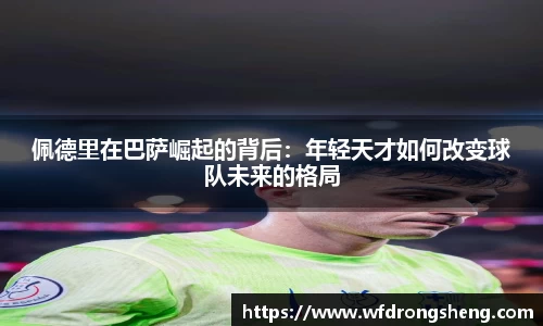 佩德里在巴萨崛起的背后：年轻天才如何改变球队未来的格局