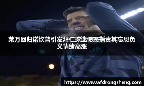 莱万回归诺坎普引发拜仁球迷愤怒指责其忘恩负义情绪高涨